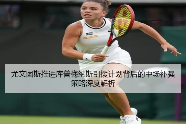 尤文图斯推进库普梅纳斯引援计划背后的中场补强策略深度解析