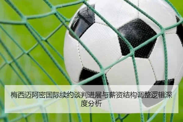 梅西迈阿密国际续约谈判进展与薪资结构调整逻辑深度分析