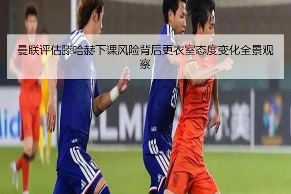 曼联评估滕哈赫下课风险背后更衣室态度变化全景观察