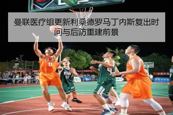 曼联医疗组更新利桑德罗马丁内斯复出时间与后防重建前景