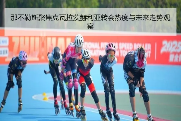 那不勒斯聚焦克瓦拉茨赫利亚转会热度与未来走势观察