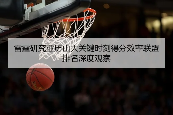 雷霆研究亚历山大关键时刻得分效率联盟排名深度观察