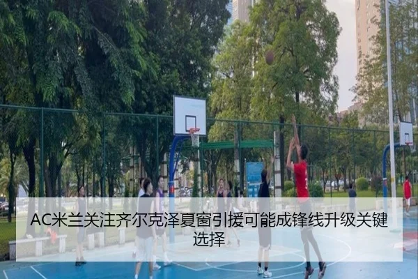 AC米兰关注齐尔克泽夏窗引援可能成锋线升级关键选择