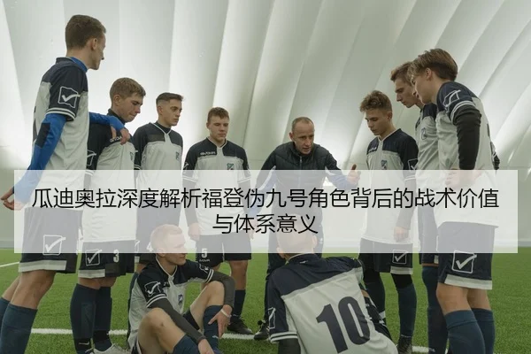 瓜迪奥拉深度解析福登伪九号角色背后的战术价值与体系意义