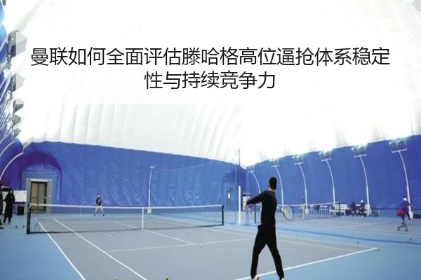 曼联如何全面评估滕哈格高位逼抢体系稳定性与持续竞争力
