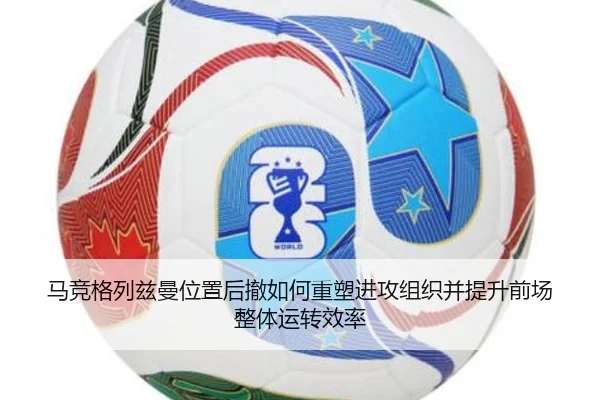 马竞格列兹曼位置后撤如何重塑进攻组织并提升前场整体运转效率