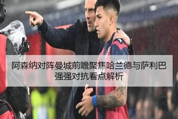 阿森纳对阵曼城前瞻聚焦哈兰德与萨利巴强强对抗看点解析