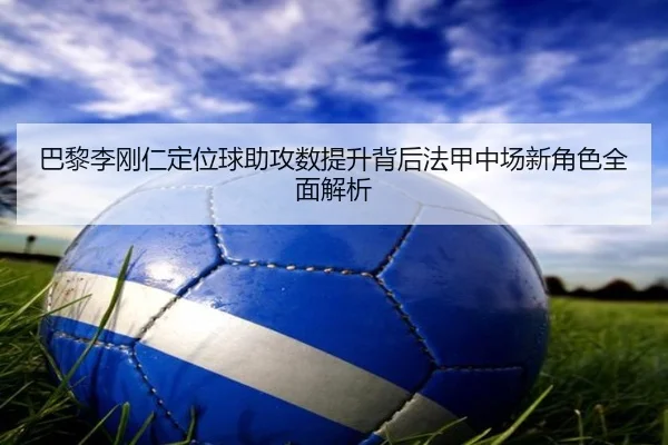 巴黎李刚仁定位球助攻数提升背后法甲中场新角色全面解析