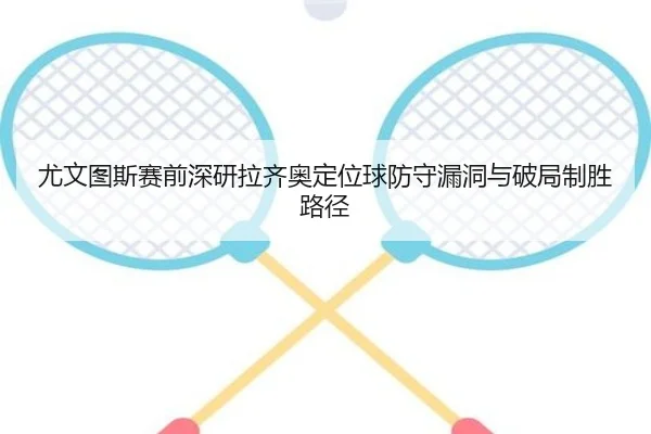 尤文图斯赛前深研拉齐奥定位球防守漏洞与破局制胜路径