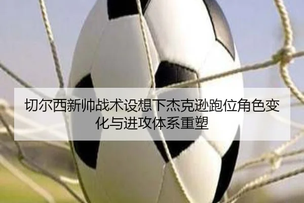切尔西新帅战术设想下杰克逊跑位角色变化与进攻体系重塑
