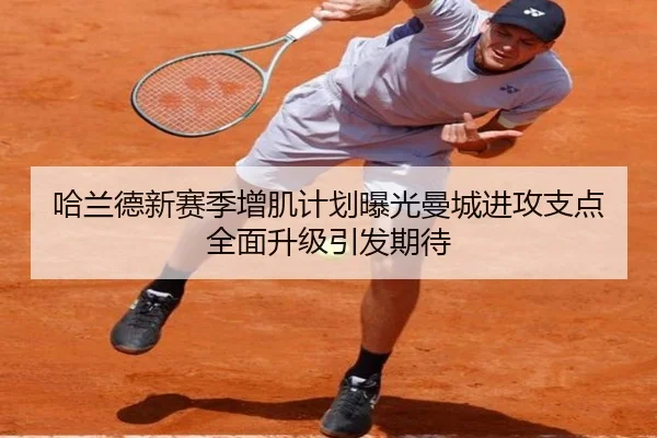 哈兰德新赛季增肌计划曝光曼城进攻支点全面升级引发期待