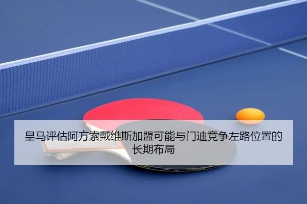 皇马评估阿方索戴维斯加盟可能与门迪竞争左路位置的长期布局