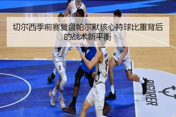 切尔西季前赛复盘帕尔默核心持球比重背后的战术新平衡