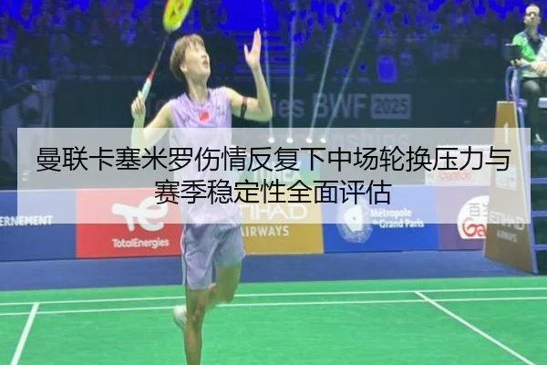 曼联卡塞米罗伤情反复下中场轮换压力与赛季稳定性全面评估