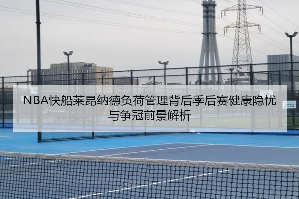 NBA快船莱昂纳德负荷管理背后季后赛健康隐忧与争冠前景解析