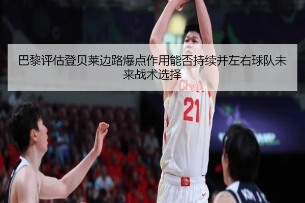 巴黎评估登贝莱边路爆点作用能否持续并左右球队未来战术选择