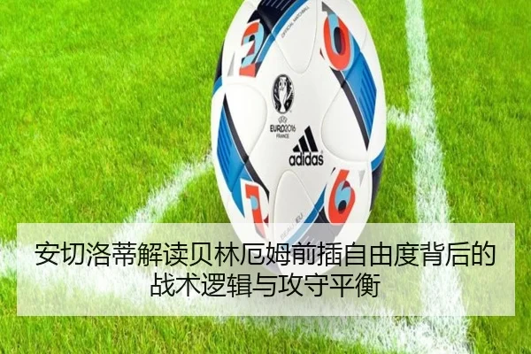 安切洛蒂解读贝林厄姆前插自由度背后的战术逻辑与攻守平衡