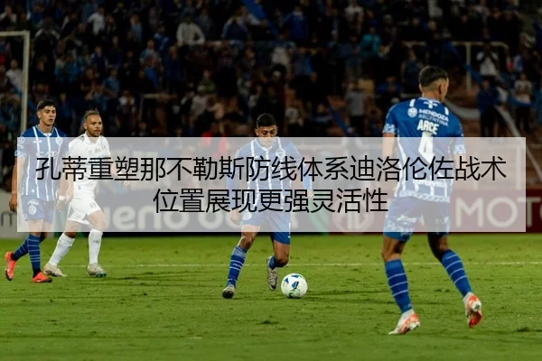 孔蒂重塑那不勒斯防线体系迪洛伦佐战术位置展现更强灵活性