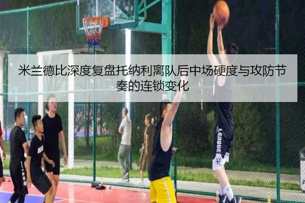 米兰德比深度复盘托纳利离队后中场硬度与攻防节奏的连锁变化