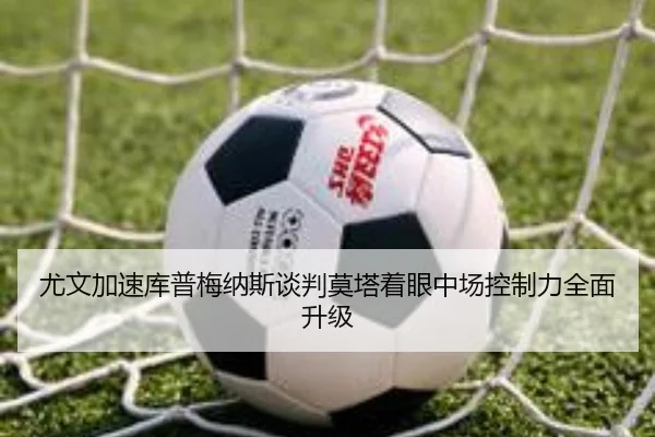 尤文加速库普梅纳斯谈判莫塔着眼中场控制力全面升级