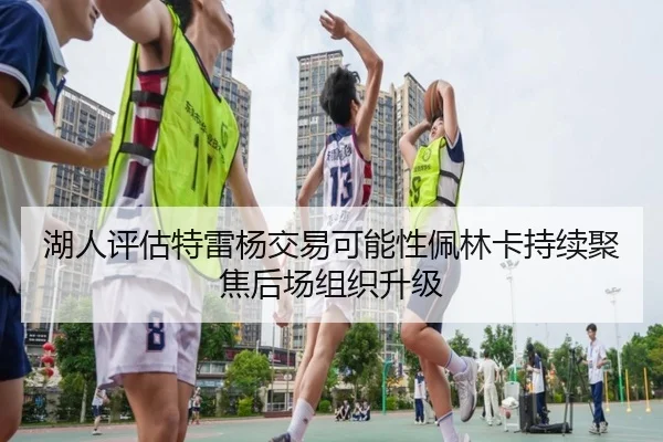 湖人评估特雷杨交易可能性佩林卡持续聚焦后场组织升级