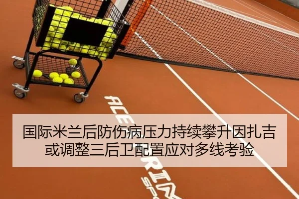 国际米兰后防伤病压力持续攀升因扎吉或调整三后卫配置应对多线考验